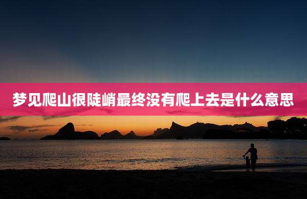 梦见爬山很陡峭最终没有爬上去是什么意思