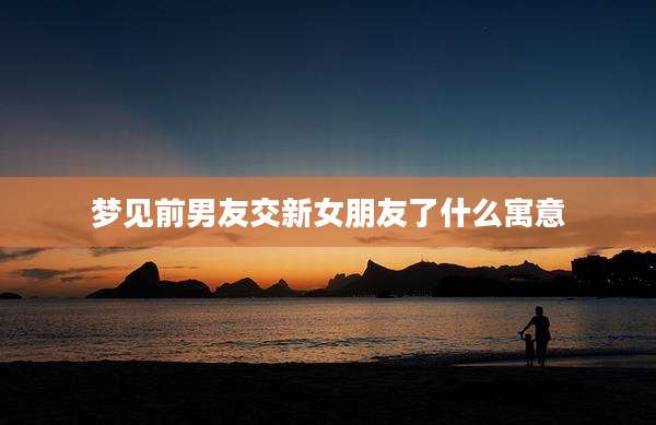 梦见前男友交新女朋友了什么寓意