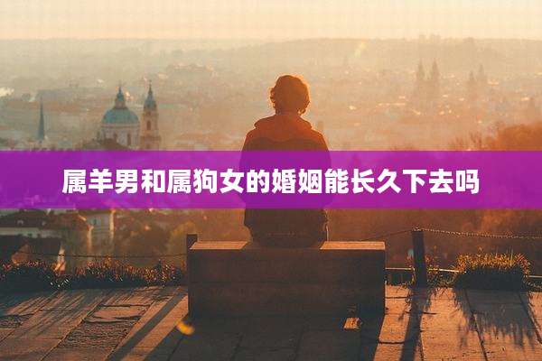 属羊男和属狗女的婚姻能长久下去吗