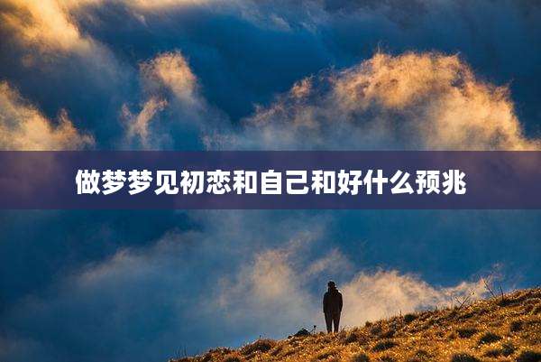做梦梦见初恋和自己和好什么预兆