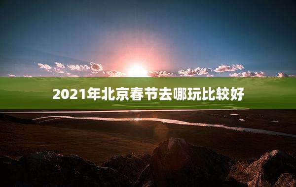 2021年北京春节去哪玩比较好