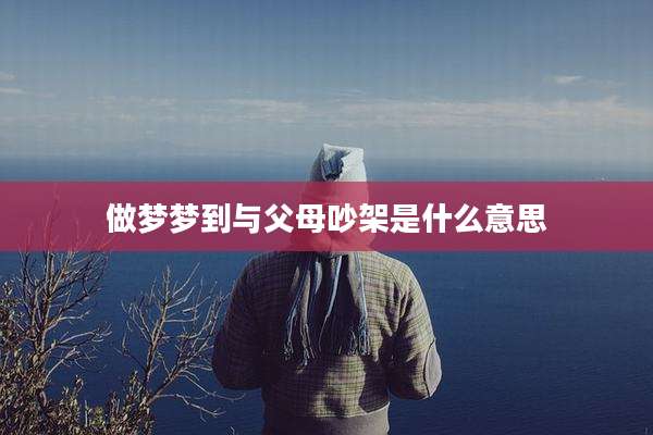 做梦梦到与父母吵架是什么意思