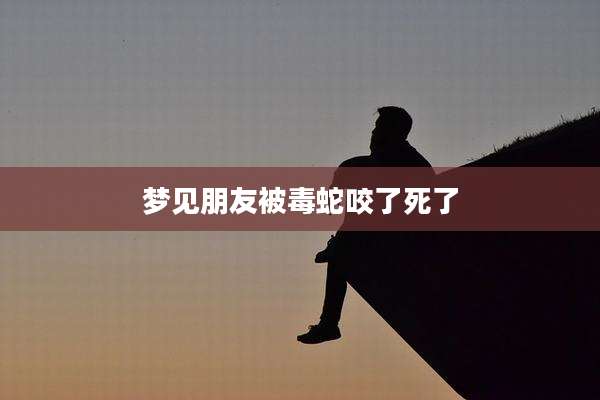 梦见朋友被毒蛇咬了死了
