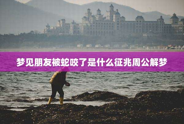 梦见朋友被蛇咬了是什么征兆周公解梦