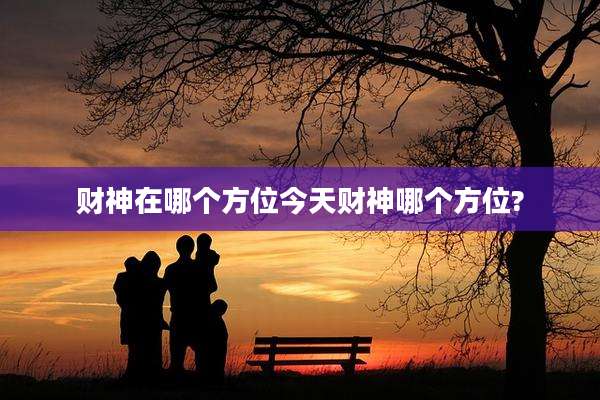 财神在哪个方位今天财神哪个方位?