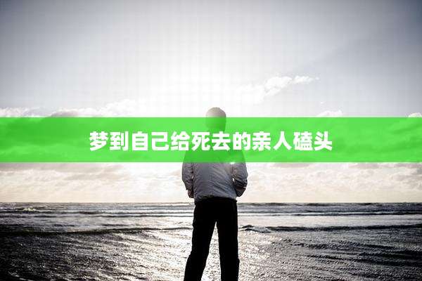 梦到自己给死去的亲人磕头