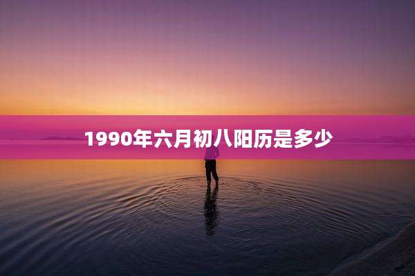 1990年六月初八阳历是多少