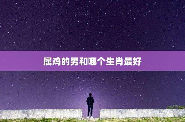 属鸡的男和哪个生肖最好