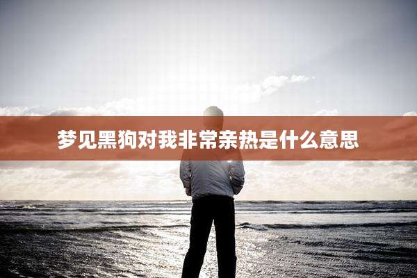 梦见黑狗对我非常亲热是什么意思