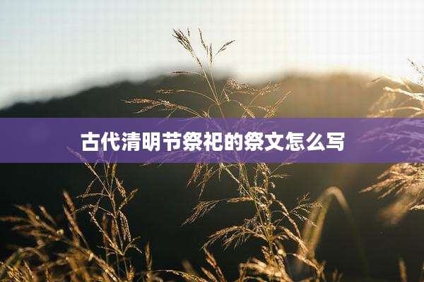 古代清明节祭祀的祭文怎么写