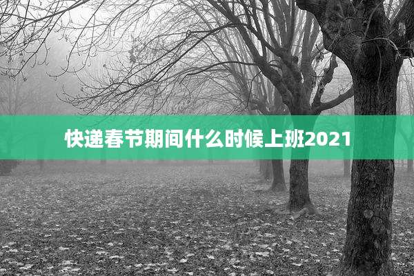 快递春节期间什么时候上班2021