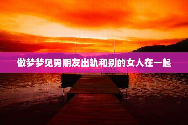做梦梦见男朋友出轨和别的女人在一起