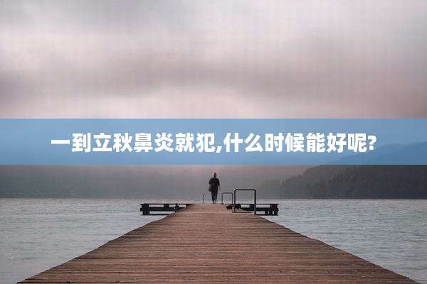 一到立秋鼻炎就犯,什么时候能好呢?