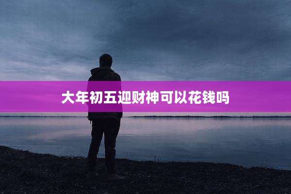大年初五迎财神可以花钱吗