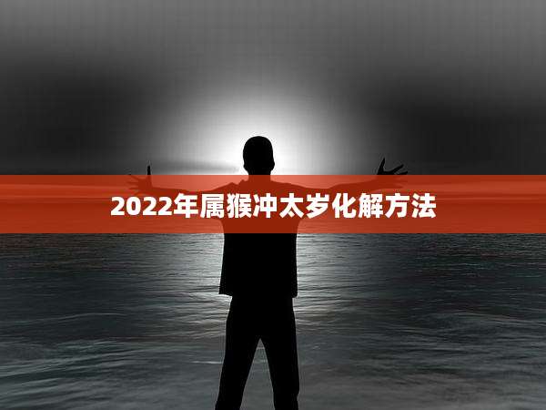 2022年属猴冲太岁化解方法