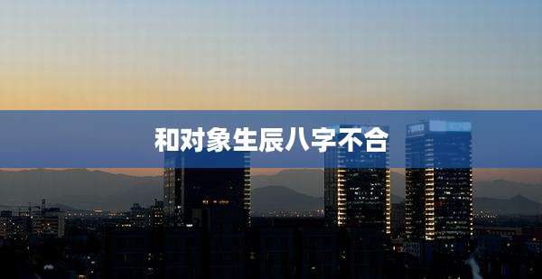 和对象生辰八字不合