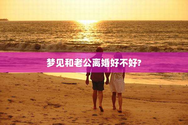梦见和老公离婚好不好?