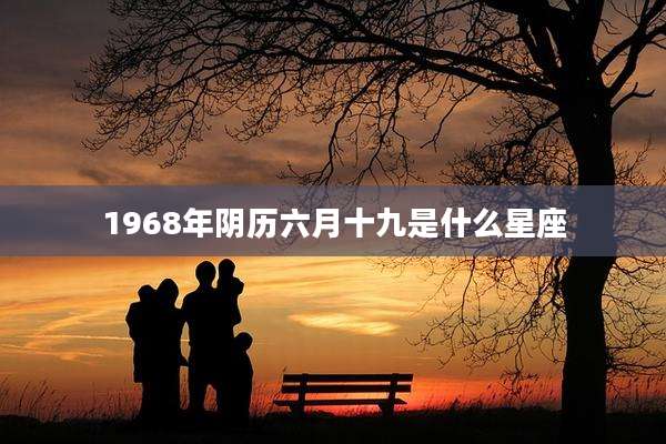1968年阴历六月十九是什么星座
