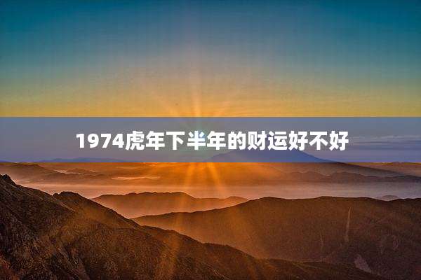 1974虎年下半年的财运好不好