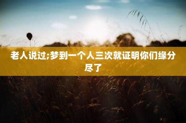 老人说过;梦到一个人三次就证明你们缘分尽了