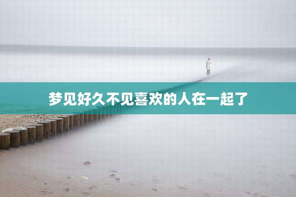 梦见好久不见喜欢的人在一起了