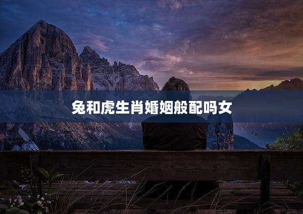 兔和虎生肖婚姻般配吗女