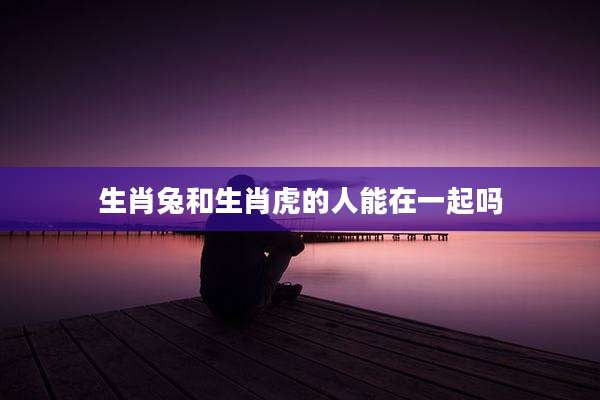 生肖兔和生肖虎的人能在一起吗