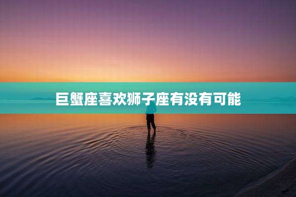 巨蟹座喜欢狮子座有没有可能
