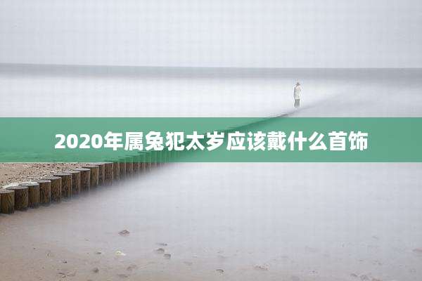 2020年属兔犯太岁应该戴什么首饰