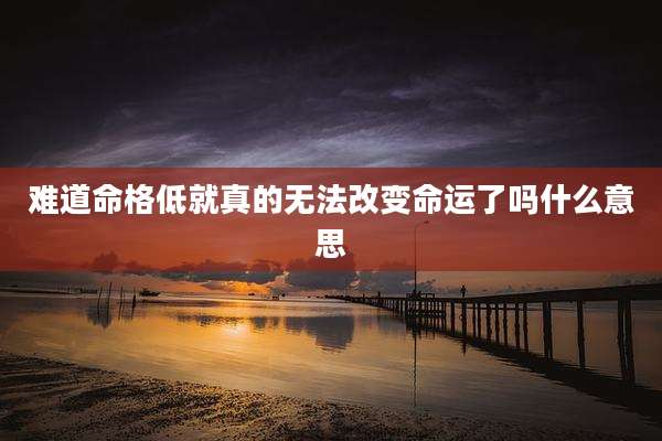 难道命格低就真的无法改变命运了吗什么意思