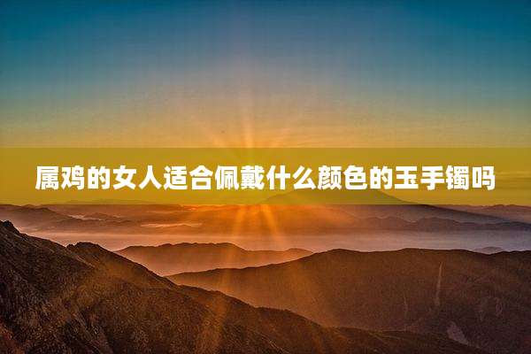 属鸡的女人适合佩戴什么颜色的玉手镯吗