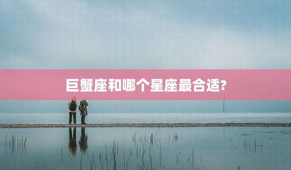 巨蟹座和哪个星座最合适?