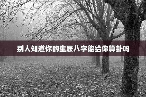 别人知道你的生辰八字能给你算卦吗