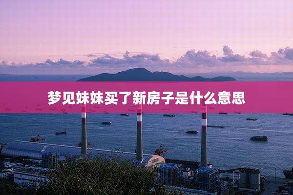梦见妹妹买了新房子是什么意思