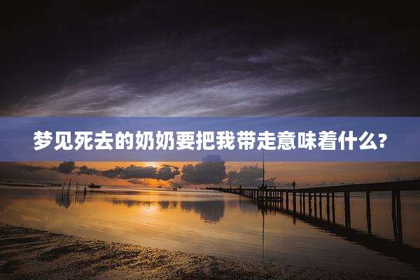 梦见死去的奶奶要把我带走意味着什么?