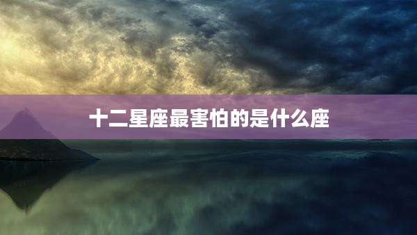 十二星座最害怕的是什么座