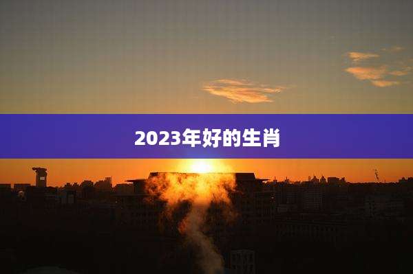 2023年好的生肖