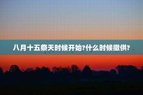 八月十五祭天时候开始?什么时候撤供?