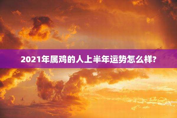 2021年属鸡的人上半年运势怎么样?