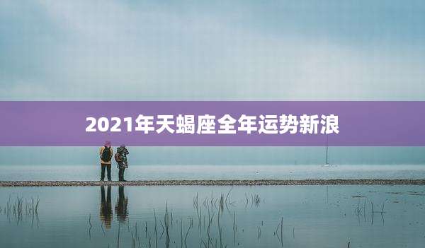 2021年天蝎座全年运势新浪