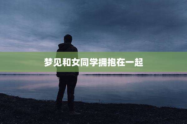 梦见和女同学拥抱在一起