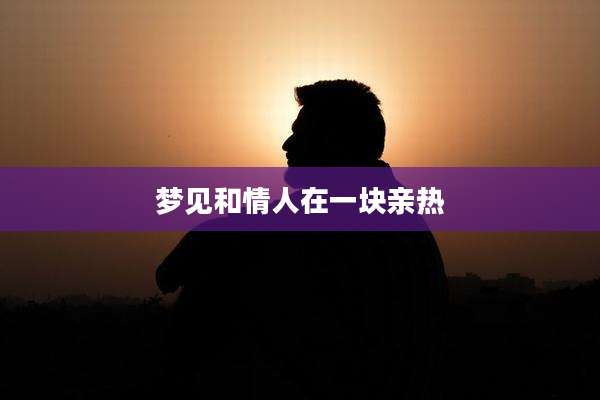 梦见和情人在一块亲热