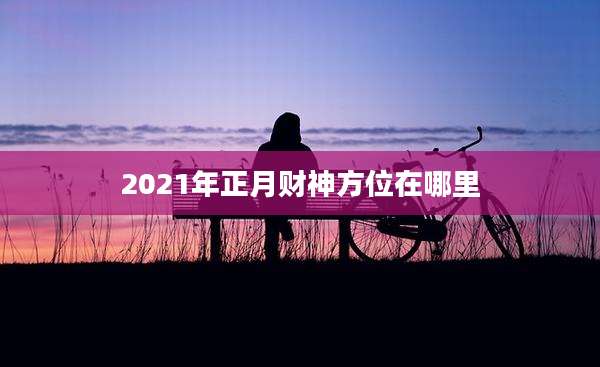 2021年正月财神方位在哪里