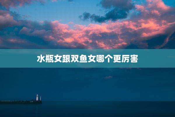 水瓶女跟双鱼女哪个更厉害