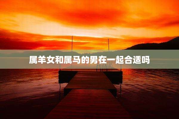 属羊女和属马的男在一起合适吗