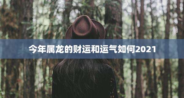 今年属龙的财运和运气如何2021