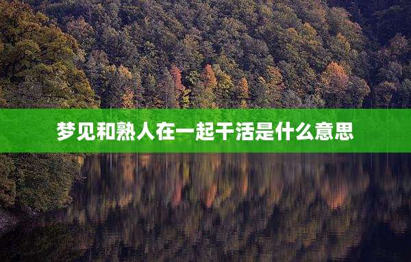 梦见和熟人在一起干活是什么意思