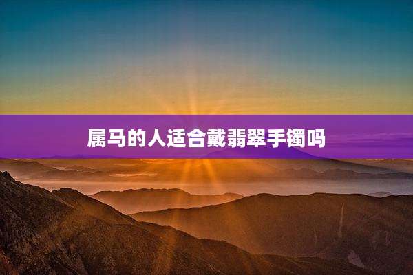 属马的人适合戴翡翠手镯吗