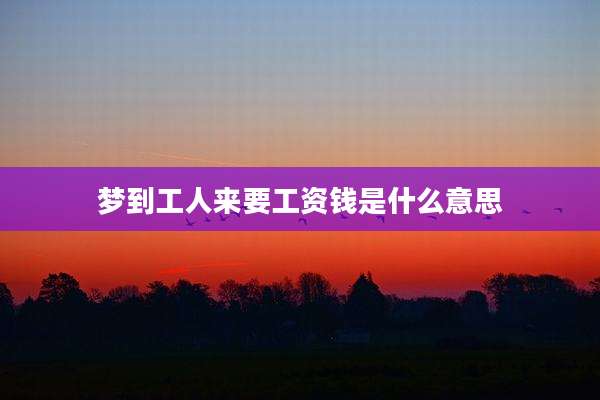 梦到工人来要工资钱是什么意思