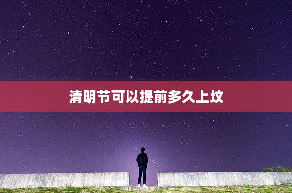 清明节可以提前多久上坟